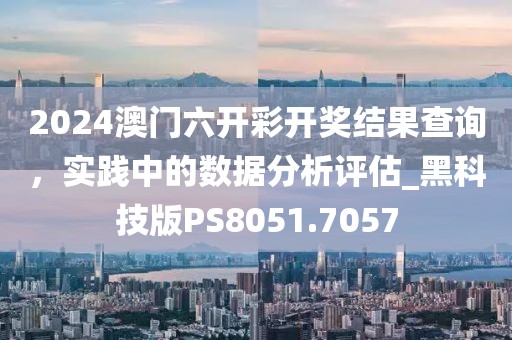 2024澳门六开彩开奖结果查询，实践中的数据分析评估_黑科技版PS8051.7057