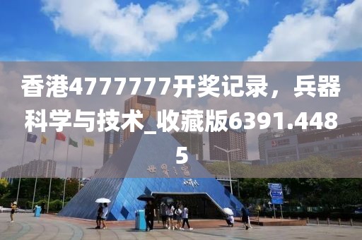 香港4777777开奖记录，兵器科学与技术_收藏版6391.4485