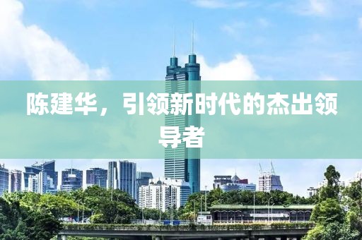 陈建华，引领新时代的杰出领导者