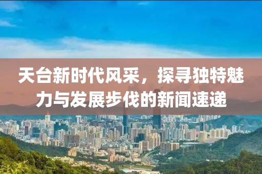 天台新时代风采，探寻独特魅力与发展步伐的新闻速递