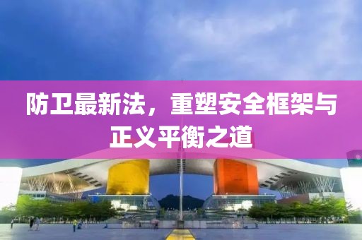 防卫最新法，重塑安全框架与正义平衡之道