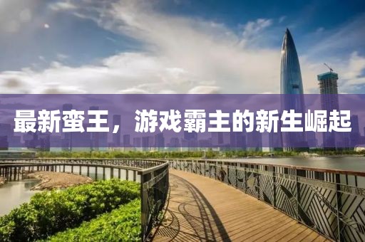 最新蛮王，游戏霸主的新生崛起