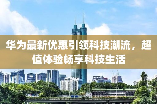 华为最新优惠引领科技潮流，超值体验畅享科技生活