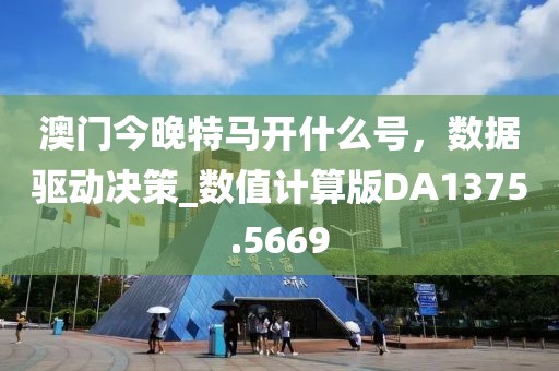 澳门今晚特马开什么号，数据驱动决策_数值计算版DA1375.5669