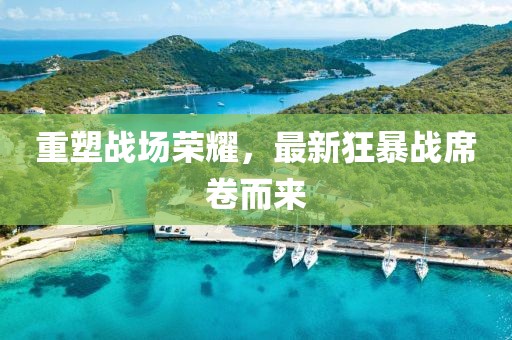 重塑战场荣耀，最新狂暴战席卷而来