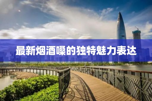 最新烟酒嗓的独特魅力表达