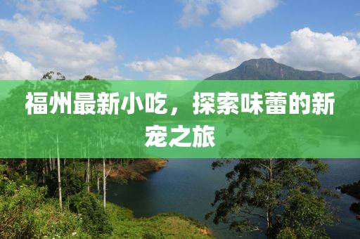 福州最新小吃，探索味蕾的新宠之旅