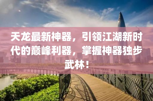 天龙最新神器，引领江湖新时代的巅峰利器，掌握神器独步武林！