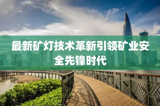 最新矿灯技术革新引领矿业安全先锋时代