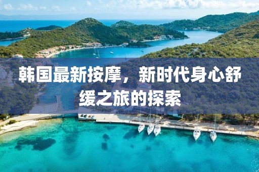韩国最新按摩，新时代身心舒缓之旅的探索