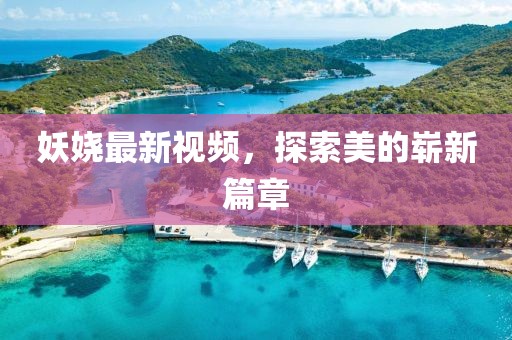 妖娆最新视频，探索美的崭新篇章
