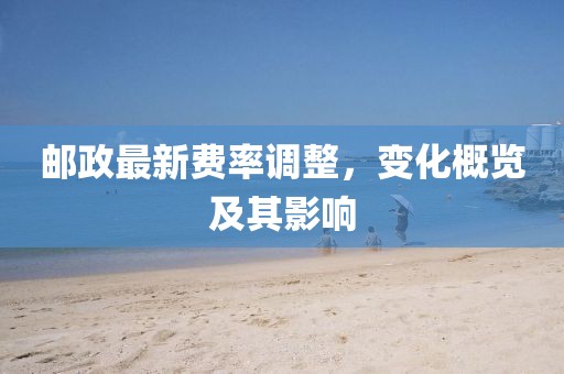 邮政最新费率调整，变化概览及其影响
