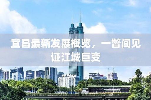 宜昌最新发展概览，一瞥间见证江城巨变
