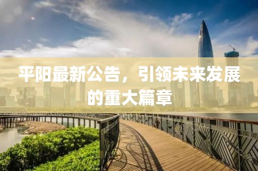平阳最新公告，引领未来发展的重大篇章