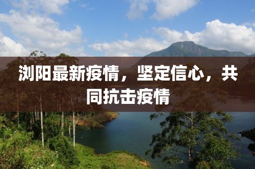 浏阳最新疫情，坚定信心，共同抗击疫情