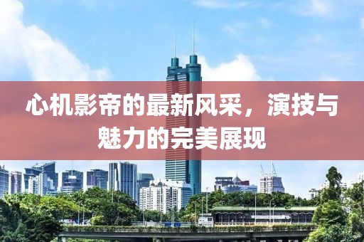 心机影帝的最新风采，演技与魅力的完美展现
