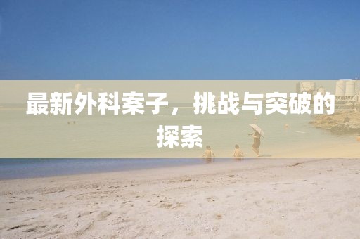 最新外科案子，挑战与突破的探索