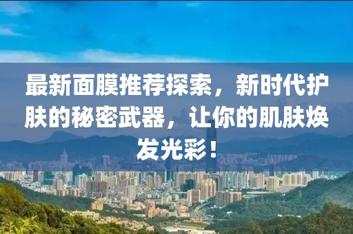 最新面膜推荐探索，新时代护肤的秘密武器，让你的肌肤焕发光彩！