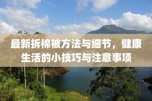 最新拆棉被方法与细节，健康生活的小技巧与注意事项