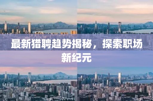 最新猎聘趋势揭秘，探索职场新纪元