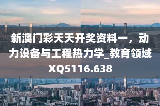 新澳门彩天天开奖资料一，动力设备与工程热力学_教育领域XQ5116.638