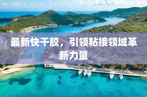 最新快干胶，引领粘接领域革新力量