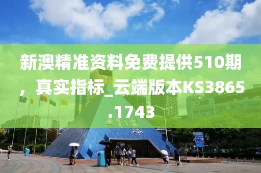 新澳精准资料免费提供510期，真实指标_云端版本KS3865.1743