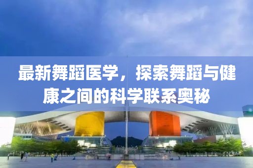 最新舞蹈医学，探索舞蹈与健康之间的科学联系奥秘