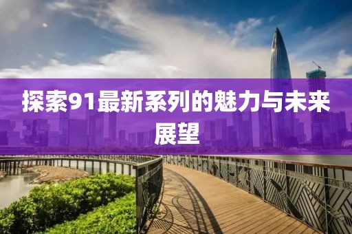 探索91最新系列的魅力与未来展望