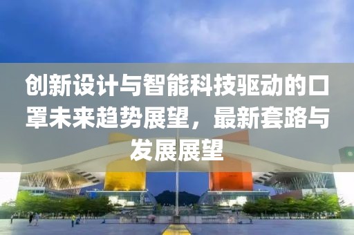 创新设计与智能科技驱动的口罩未来趋势展望，最新套路与发展展望