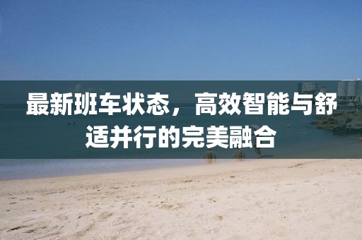 最新班车状态，高效智能与舒适并行的完美融合