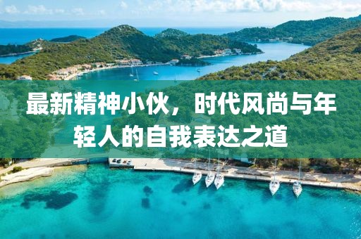 最新精神小伙，时代风尚与年轻人的自我表达之道