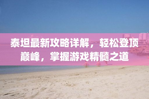 泰坦最新攻略详解，轻松登顶巅峰，掌握游戏精髓之道