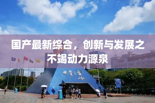 国产最新综合，创新与发展之不竭动力源泉