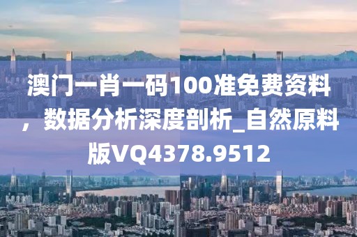 澳门一肖一码100准免费资料，数据分析深度剖析_自然原料版VQ4378.9512
