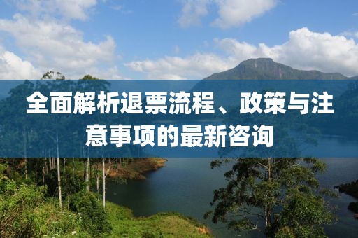 全面解析退票流程、政策与注意事项的最新咨询