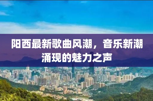 阳西最新歌曲风潮，音乐新潮涌现的魅力之声