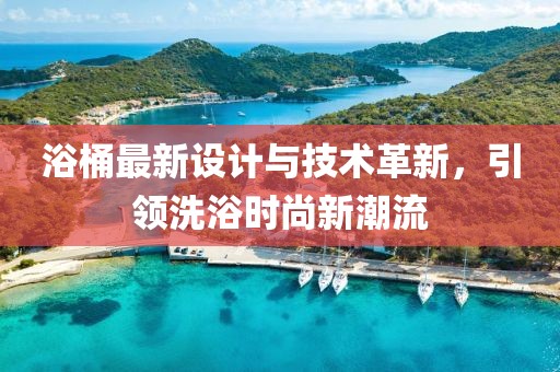 浴桶最新设计与技术革新，引领洗浴时尚新潮流
