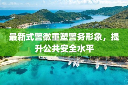 最新式警徽重塑警务形象，提升公共安全水平