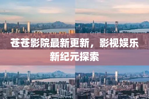 苍苍影院最新更新，影视娱乐新纪元探索
