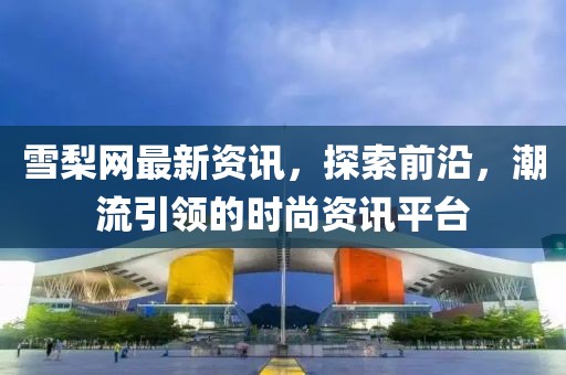雪梨网最新资讯，探索前沿，潮流引领的时尚资讯平台