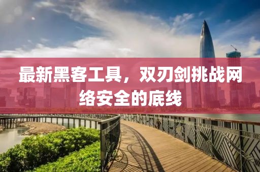 最新黑客工具，双刃剑挑战网络安全的底线