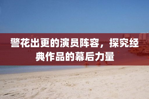 警花出更的演员阵容，探究经典作品的幕后力量