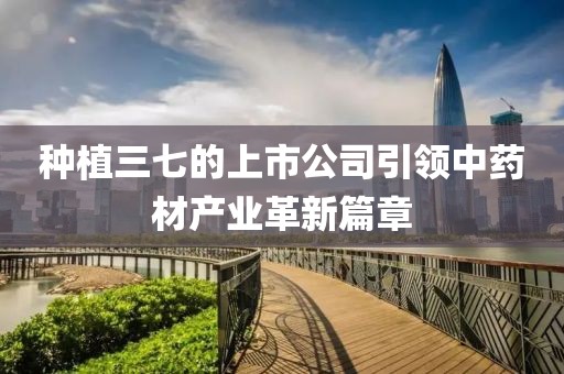 种植三七的上市公司引领中药材产业革新篇章