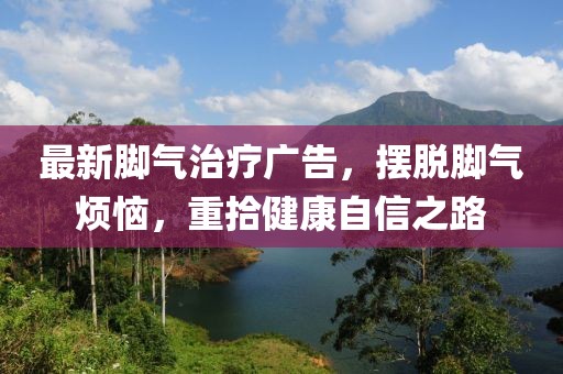 最新脚气治疗广告，摆脱脚气烦恼，重拾健康自信之路