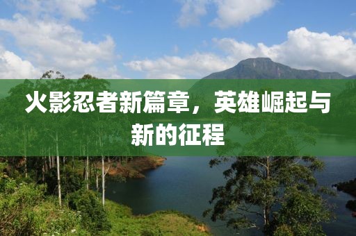 火影忍者新篇章，英雄崛起与新的征程