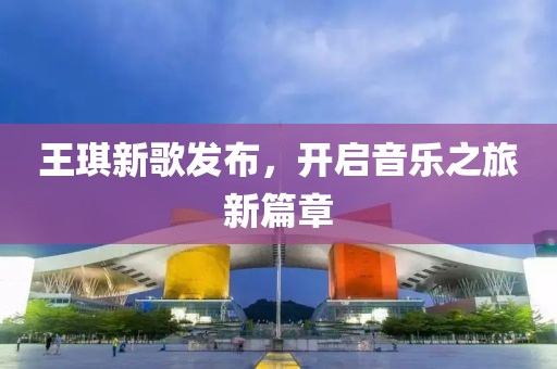 王琪新歌发布，开启音乐之旅新篇章