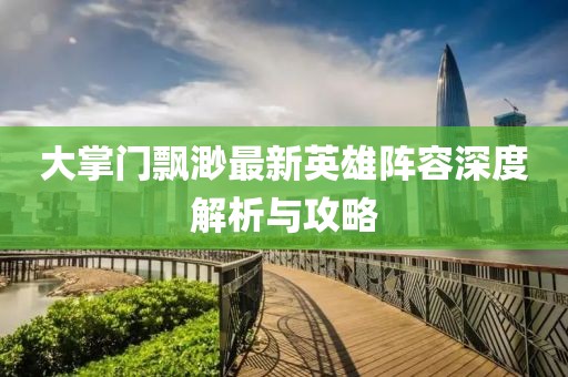 大掌门飘渺最新英雄阵容深度解析与攻略