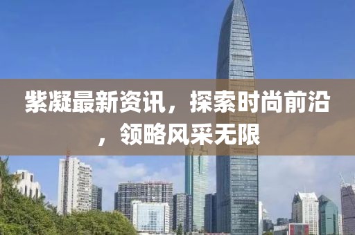紫凝最新资讯，探索时尚前沿，领略风采无限