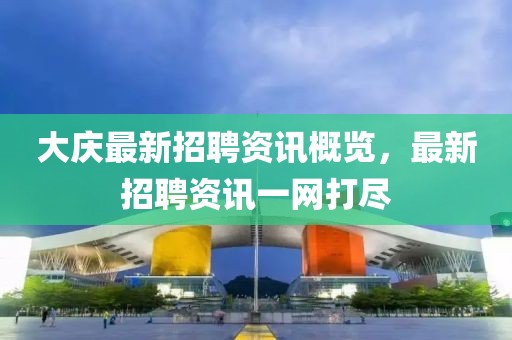大庆最新招聘资讯概览，最新招聘资讯一网打尽